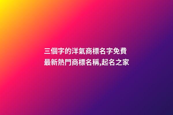 三個字的洋氣商標名字免費 最新熱門商標名稱,起名之家-第1張-商標起名-玄機派
